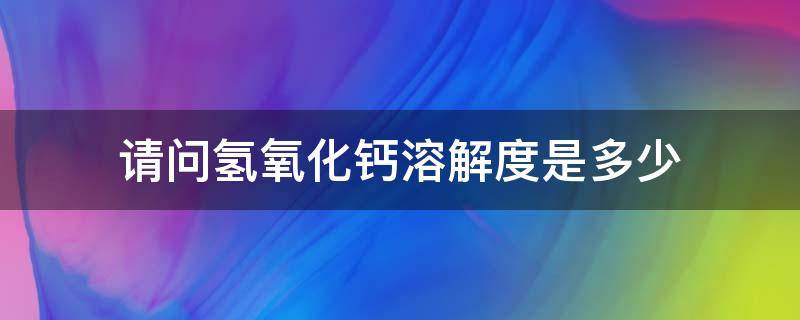 请问氢氧化钙溶解度是多少 氢氧化钙溶解性怎么样