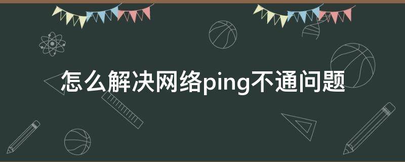 怎么解决网络ping不通问题（怎么解决网络ping不通问题的问题）