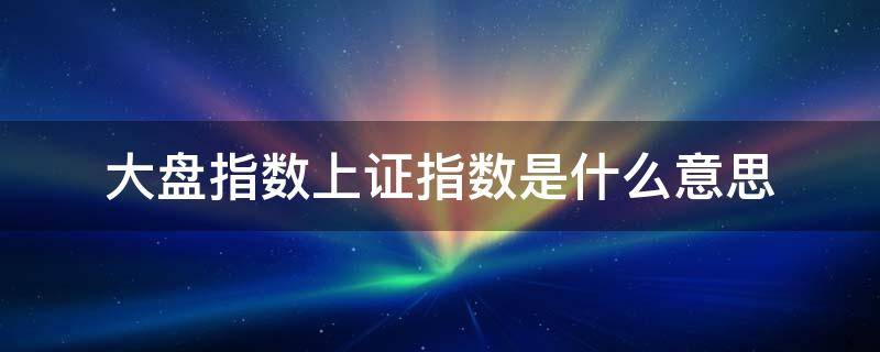大盘指数上证指数是什么意思（大盘指数上证指数是什么意思啊）