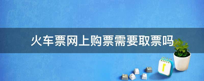 火车票网上购票需要取票吗 网上购票怎么进站检票