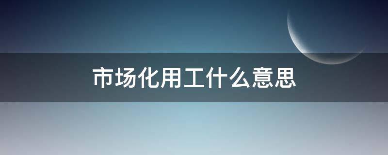 市场化用工什么意思 市场化用工什么意思?可以不计算待业期间工龄吗?