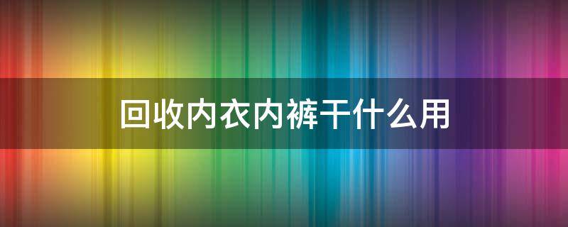回收内衣内裤干什么用（回收旧内裤是骗局吗）