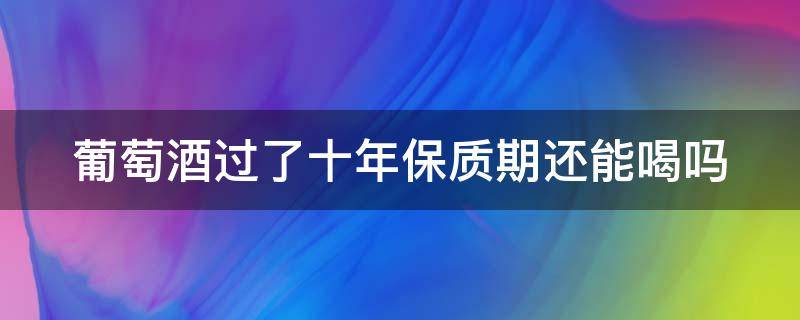 葡萄酒过了十年保质期还能喝吗（葡萄酒过了十年保质期还能喝吗有毒吗）