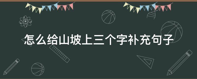 怎么给山坡上三个字补充句子（怎么给山坡上三个字补充句子二年级）
