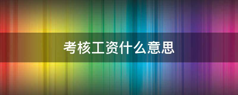 考核工资什么意思 考核工资合理吗