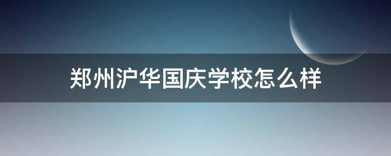 郑州沪华国庆学校怎么样（郑州沪华国庆学校怎么样啊）