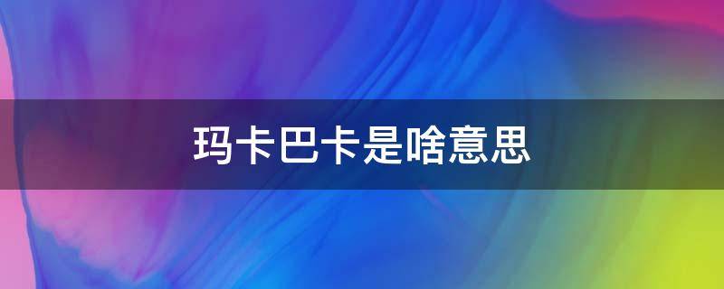 玛卡巴卡是啥意思（女生对男生说晚安玛卡巴卡是啥意思）