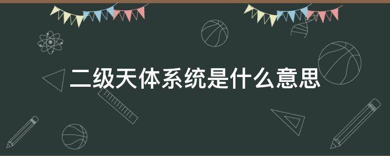 二级天体系统是什么意思（二级天体系统包括什么）