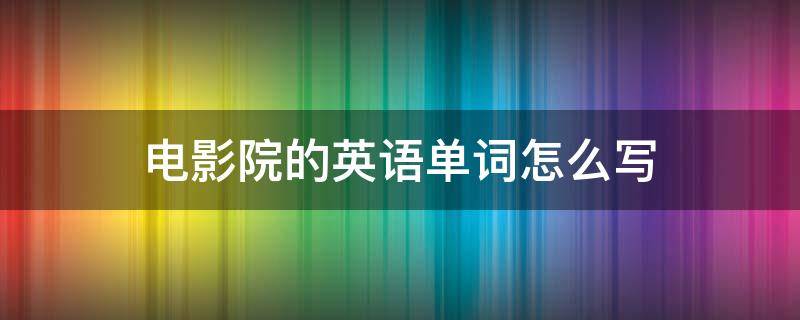电影院的英语单词怎么写 电影院的英语单词怎么写怎么读