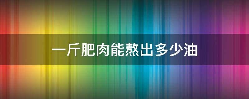 一斤肥肉能熬出多少油 一斤肥肉能熬出多少油梭子