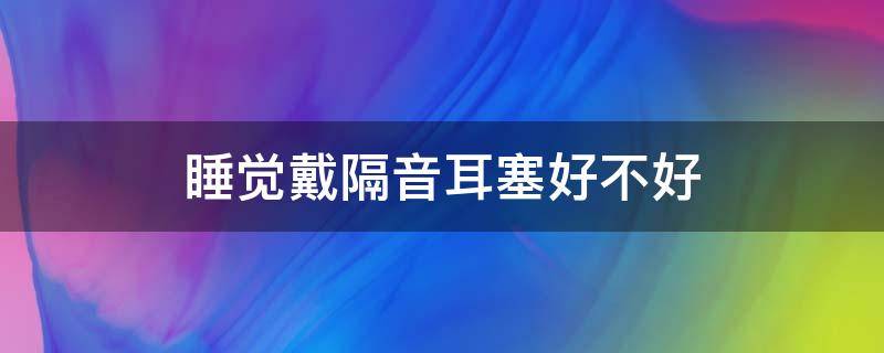 睡觉戴隔音耳塞好不好 睡觉戴隔音耳塞有什么危害
