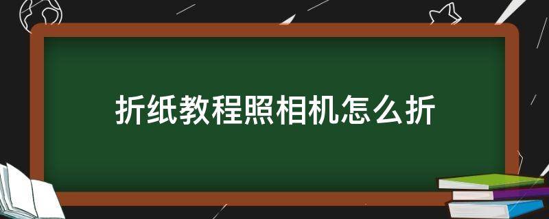 折纸教程照相机怎么折 折纸教程照相机怎么折的