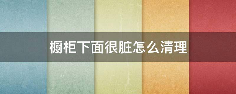 橱柜下面很脏怎么清理 橱柜下面的油污怎么擦掉