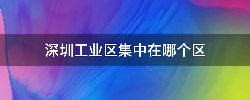 深圳工业区集中在哪个区（深圳工业区分布）