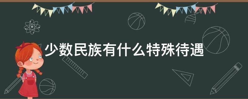 少数民族有什么特殊待遇 少数民族有哪些待遇