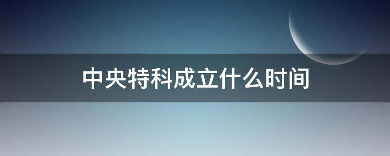 中央特科成立什么时间（中央特科正式成立时间）