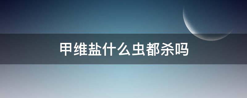甲维盐什么虫都杀吗 甲维盐杀虫范围