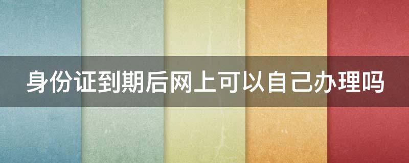 身份证到期后网上可以自己办理吗（身份证到期了,网上可以办吗）