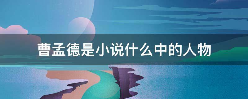 曹孟德是小说什么中的人物（曹孟德指的是谁）