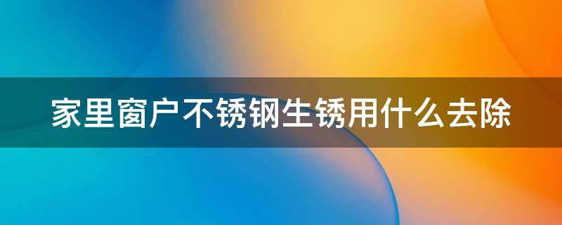 家里窗户不锈钢生锈用什么去除 不锈钢窗户生锈了怎么清洗