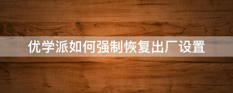 优学派如何强制恢复出厂设置（优学派如何强制恢复出厂设置方法）