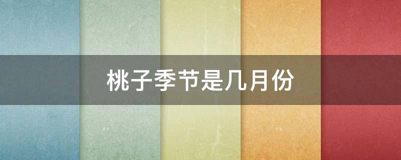 桃子季节是几月份 桃子季节什么时候成熟
