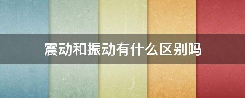 震动和振动有什么区别吗 振动和震动有何区别和联系