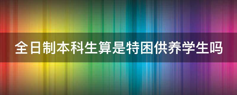 全日制本科生算是特困供养学生吗 全日制本科生算是特困供养学生吗英语
