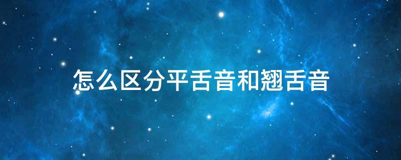 怎么区分平舌音和翘舌音 怎么区分平舌音和翘舌音音节