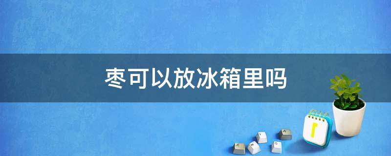枣可以放冰箱里吗 枣可以放到冰箱里吗