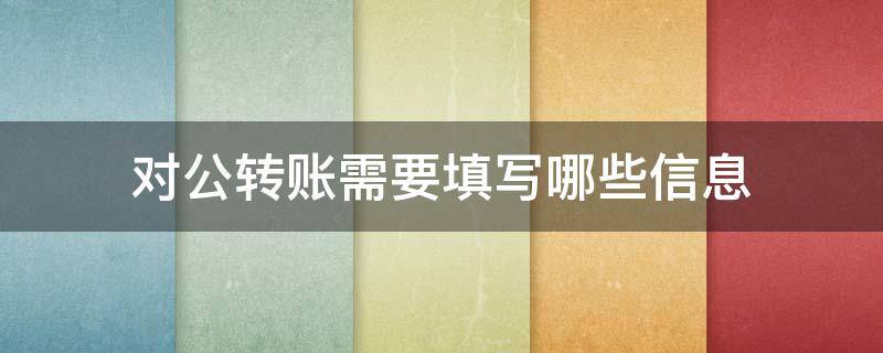 对公转账需要填写哪些信息 对公转账要填什么单子