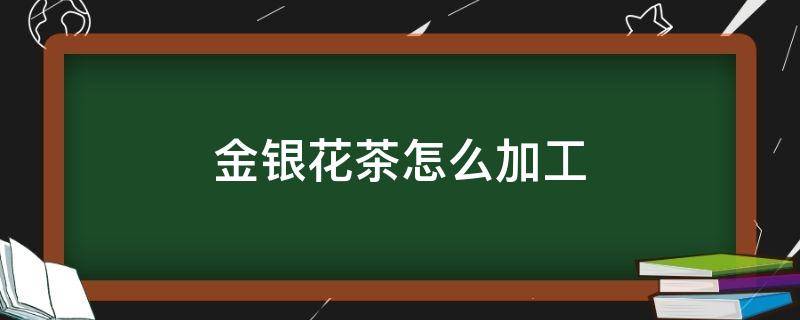 金银花茶怎么加工 金银花茶怎么加工出来的