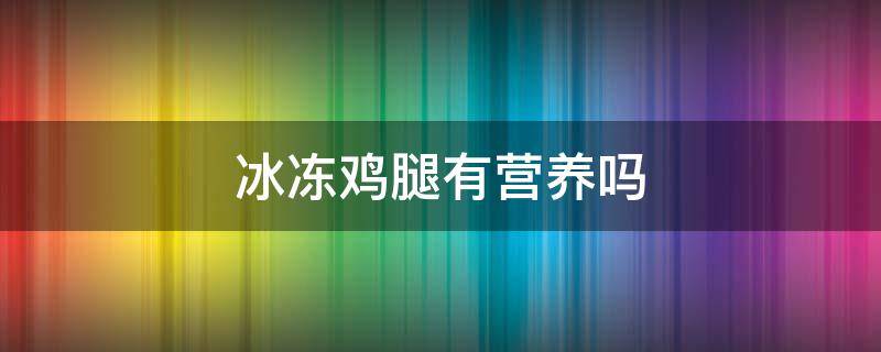 冰冻鸡腿有营养吗（冰冻鸡腿对人体有害吗）