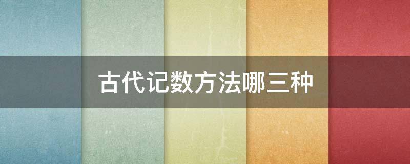 古代记数方法哪三种（古代记数的方法有哪几种）