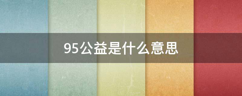 95公益是什么意思 95公益周是什么意思?
