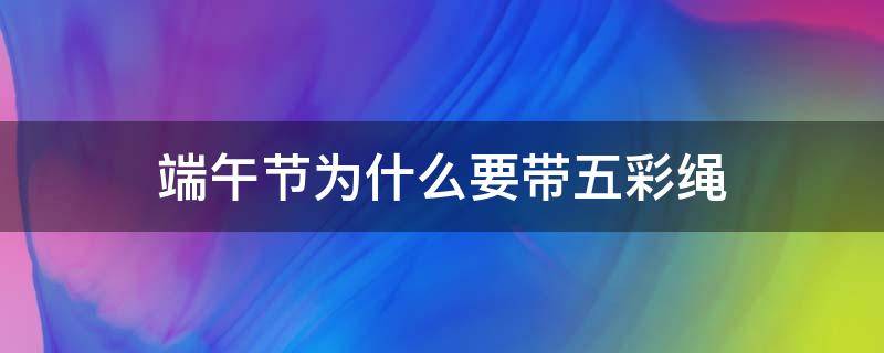 端午节为什么要带五彩绳（端午节为啥要戴五彩绳）