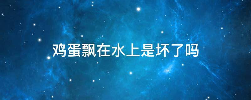 鸡蛋飘在水上是坏了吗 鸡蛋飘在水上是坏了吗能吃吗