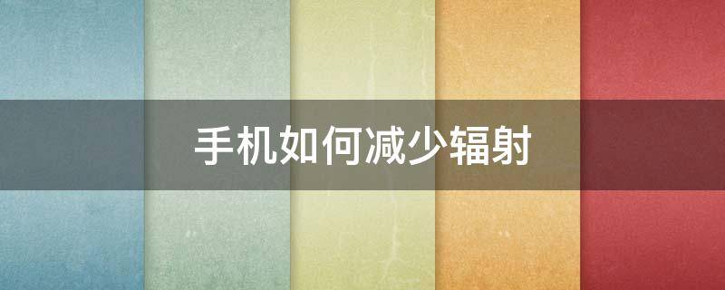 手机如何减少辐射 手机如何减少辐射范围
