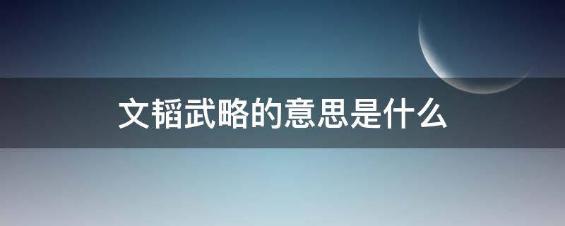 文韬武略的意思是什么 文韬武略是什么意思?出自哪里?谢了