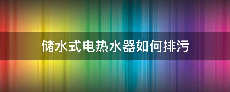 储水式电热水器如何排污（储水式电热水器排污口怎么拆）
