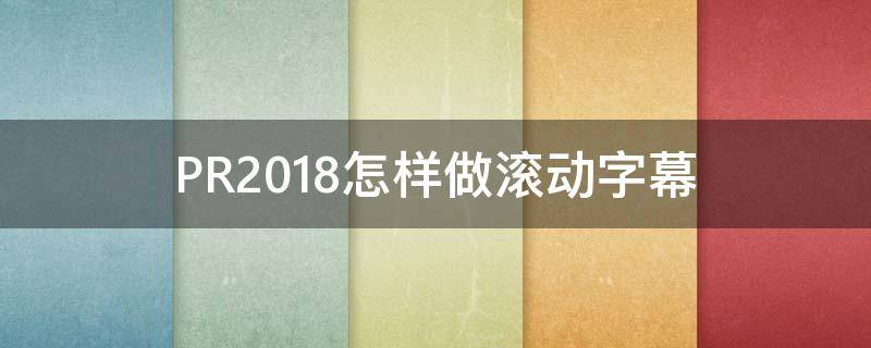 PR2018怎样做滚动字幕（pr2020滚动字幕怎么制作）