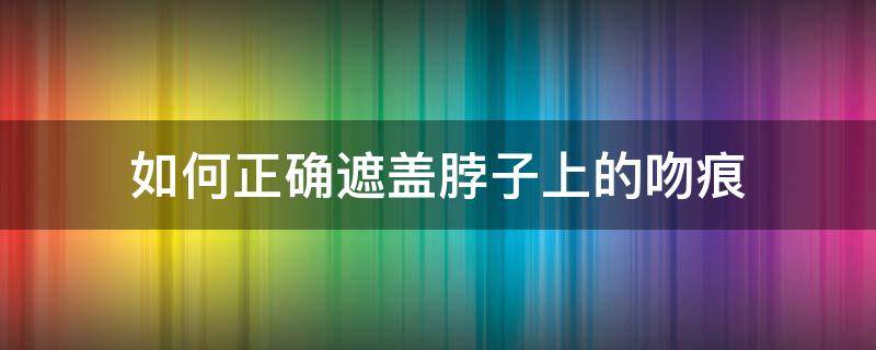 如何正确遮盖脖子上的吻痕 拿啥能遮住脖子上的吻痕