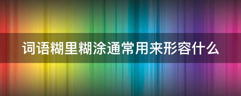 词语糊里糊涂通常用来形容什么 词语糊里糊涂通常用来形容什么?