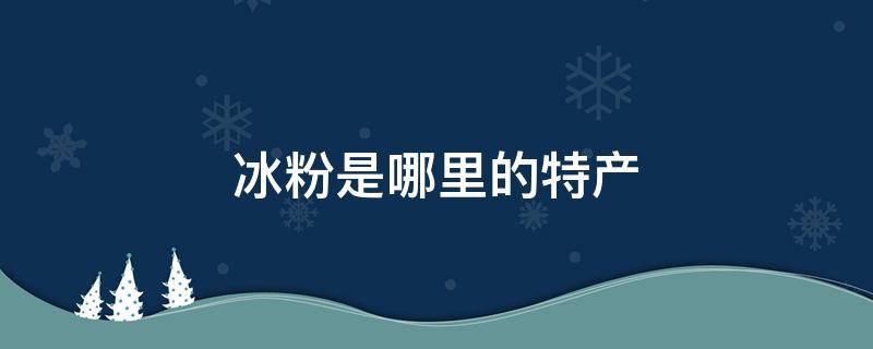 冰粉是哪里的特产 冰粉是哪里的特产啊