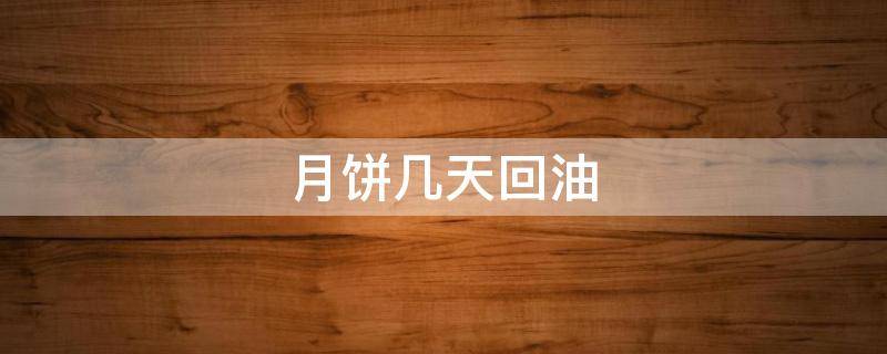 月饼几天回油（月饼几天回油才好吃）