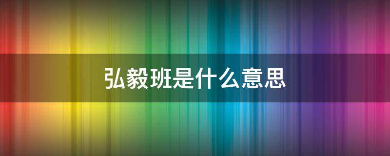 弘毅班是什么意思（弘毅班什么意思是什么）
