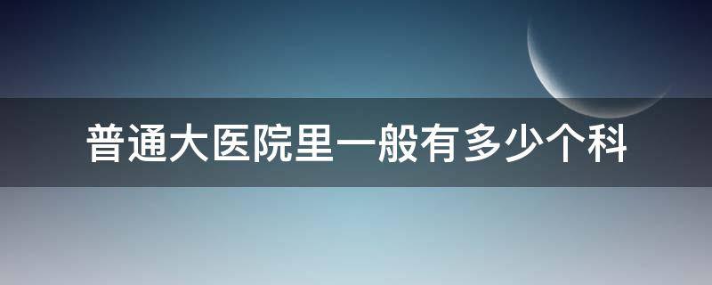 普通大医院里一般有多少个科 医院一般有几个科