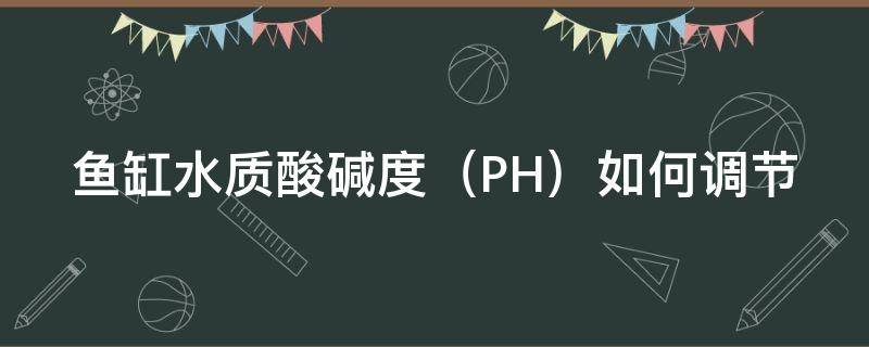 鱼缸水质酸碱度（鱼缸水质酸碱度怎么调节）