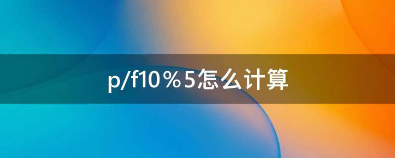 p/f10％5怎么计算 p f 10% 10 怎么计算
