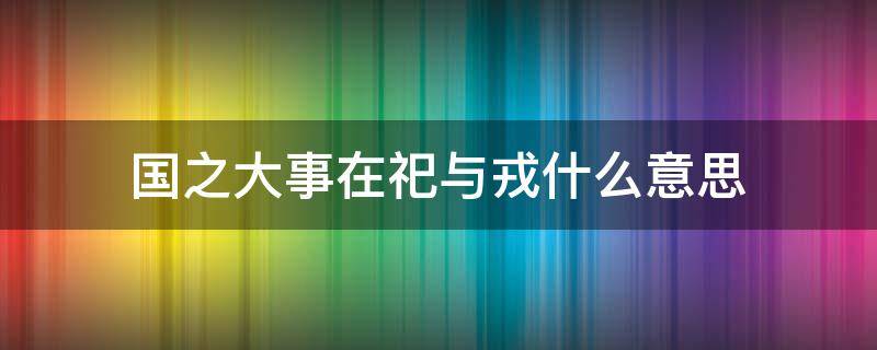 国之大事在祀与戎什么意思（国之大事 在祀与戎中的祀指的是）